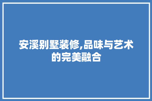安溪别墅装修,品味与艺术的完美融合 安溪别墅装修,品味与艺术的完美融合 MI家设计指南