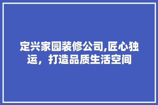 定兴家园装修公司,匠心独运，打造品质生活空间