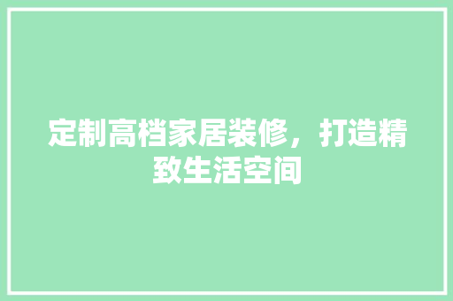 定制高档家居装修，打造精致生活空间 定制高档家居装修，打造精致生活空间 MI家设计百科