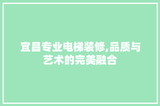 宜昌专业电梯装修,品质与艺术的完美融合 宜昌专业电梯装修,品质与艺术的完美融合 MI家设计百科