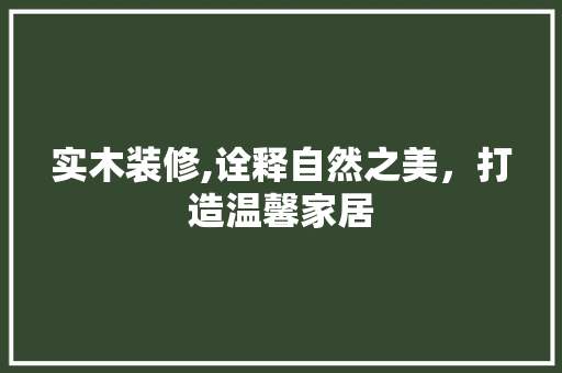 实木装修,诠释自然之美，打造温馨家居 实木装修,诠释自然之美，打造温馨家居 MI家设计指南