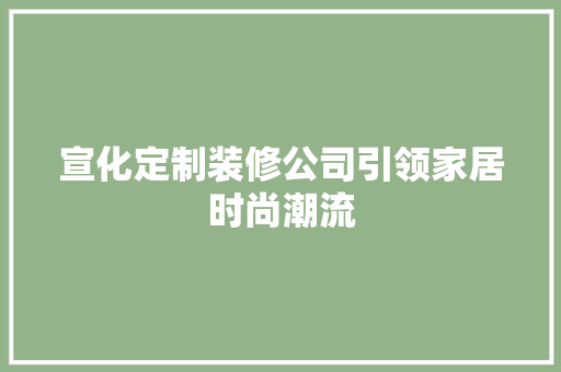 宣化定制装修公司引领家居时尚潮流 宣化定制装修公司引领家居时尚潮流 MI家公司推荐