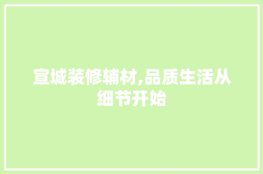宣城装修辅材,品质生活从细节开始 宣城装修辅材,品质生活从细节开始 MI家装修攻略