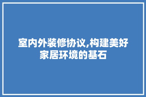 室内外装修协议,构建美好家居环境的基石 室内外装修协议,构建美好家居环境的基石 MI家装修经验