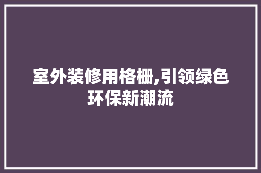 室外装修用格栅,引领绿色环保新潮流 室外装修用格栅,引领绿色环保新潮流 MI家设计指南