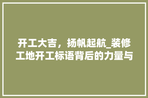 开工大吉，扬帆起航_装修工地开工标语背后的力量与智慧 开工大吉，扬帆起航_装修工地开工标语背后的力量与智慧 MI家公司推荐