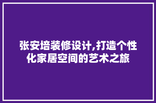 张安培装修设计,打造个性化家居空间的艺术之旅 张安培装修设计,打造个性化家居空间的艺术之旅 MI家公司推荐