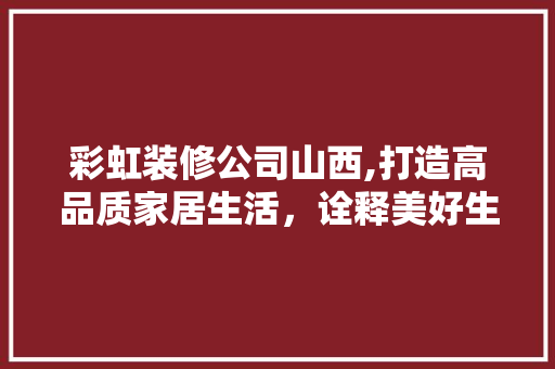 彩虹装修公司山西,打造高品质家居生活，诠释美好生活新境界 彩虹装修公司山西,打造高品质家居生活，诠释美好生活新境界 MI家装修攻略