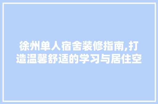 徐州单人宿舍装修指南,打造温馨舒适的学习与居住空间 徐州单人宿舍装修指南,打造温馨舒适的学习与居住空间 MI家设计百科