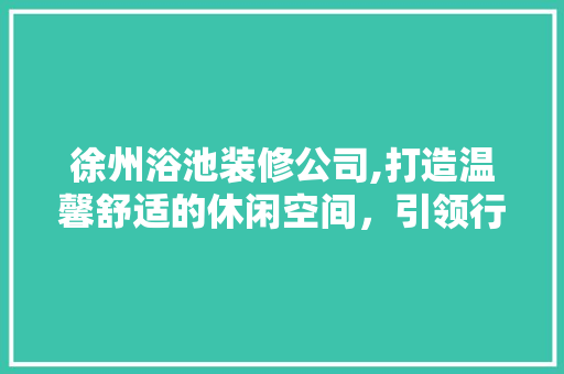 徐州浴池装修公司,打造温馨舒适的休闲空间，引领行业潮流 徐州浴池装修公司,打造温馨舒适的休闲空间，引领行业潮流 MI家设计百科