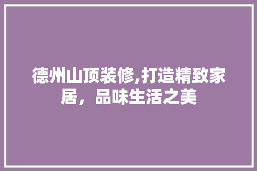 德州山顶装修,打造精致家居，品味生活之美 德州山顶装修,打造精致家居，品味生活之美 MI家装修经验