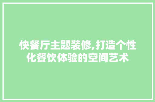 快餐厅主题装修,打造个性化餐饮体验的空间艺术(快餐厅装修设计方案)