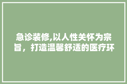 急诊装修,以人性关怀为宗旨，打造温馨舒适的医疗环境 急诊装修,以人性关怀为宗旨，打造温馨舒适的医疗环境 MI家装修攻略