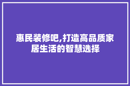 惠民装修吧,打造高品质家居生活的智慧选择 MI家公司推荐 惠民装修吧,打造高品质家居生活的智慧选择 惠民装修吧,打造高品质家居生活的智慧选择 MI家公司推荐