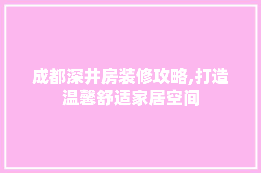 成都深井房装修攻略,打造温馨舒适家居空间 成都深井房装修攻略,打造温馨舒适家居空间 MI家公司推荐