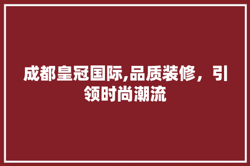 成都皇冠国际,品质装修，引领时尚潮流 成都皇冠国际,品质装修，引领时尚潮流 MI家公司推荐