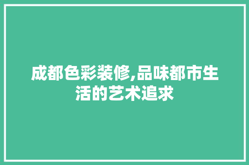 成都色彩装修,品味都市生活的艺术追求 成都色彩装修,品味都市生活的艺术追求 MI家公司推荐