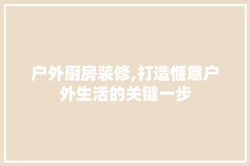 户外厨房装修,打造惬意户外生活的关键一步 户外厨房装修,打造惬意户外生活的关键一步 MI家设计指南