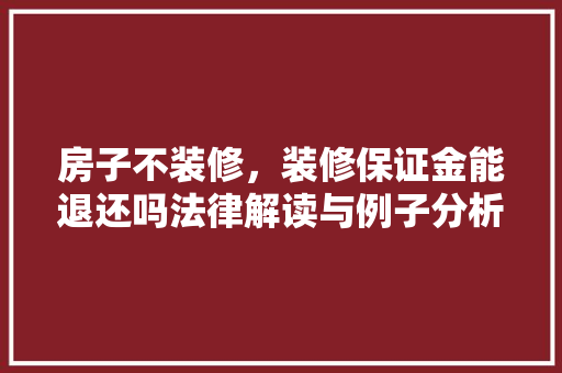 房子不装修，装修保证金能退还吗法律解读与例子分析 房子不装修，装修保证金能退还吗法律解读与例子分析 MI家装修攻略