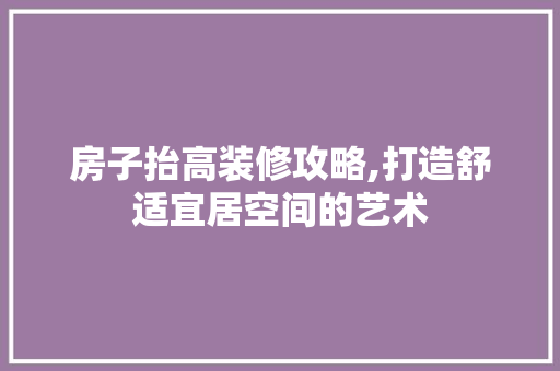 房子抬高装修攻略,打造舒适宜居空间的艺术 房子抬高装修攻略,打造舒适宜居空间的艺术 MI家装修经验