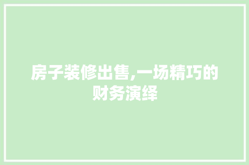 房子装修出售,一场精巧的财务演绎 房子装修出售,一场精巧的财务演绎 MI家装修经验
