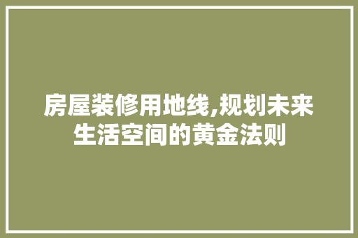 房屋装修用地线,规划未来生活空间的黄金法则 房屋装修用地线,规划未来生活空间的黄金法则 MI家公司推荐
