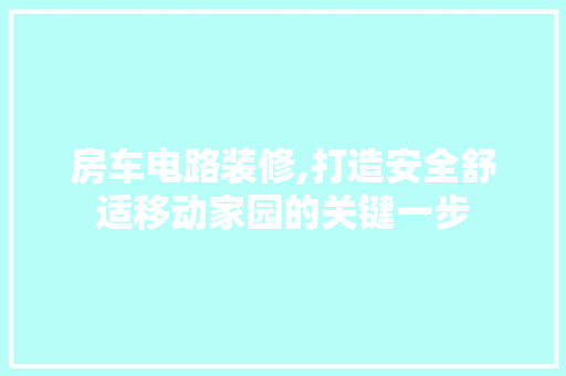 房车电路装修,打造安全舒适移动家园的关键一步 房车电路装修,打造安全舒适移动家园的关键一步 MI家公司推荐