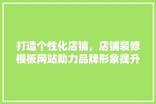 打造个性化店铺，店铺装修模板网站助力品牌形象提升 打造个性化店铺，店铺装修模板网站助力品牌形象提升 MI家设计指南