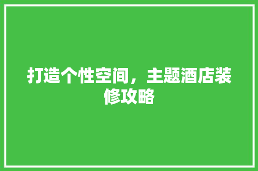 打造个性空间，主题酒店装修攻略 打造个性空间，主题酒店装修攻略 MI家装修经验
