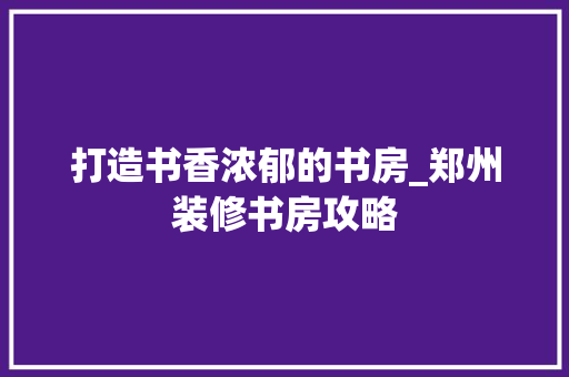 打造书香浓郁的书房_郑州装修书房攻略 打造书香浓郁的书房_郑州装修书房攻略 MI家设计指南