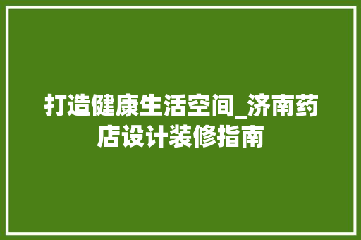 打造健康生活空间_济南药店设计装修指南 打造健康生活空间_济南药店设计装修指南 MI家装修经验