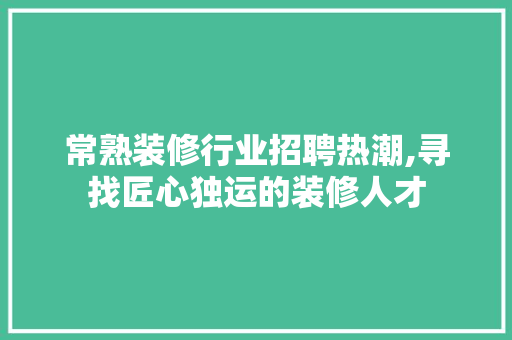 常熟装修行业招聘热潮,寻找匠心独运的装修人才 MI家设计指南 常熟装修行业招聘热潮,寻找匠心独运的装修人才 常熟装修行业招聘热潮,寻找匠心独运的装修人才 MI家设计指南