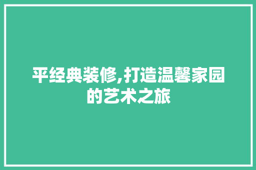 平经典装修,打造温馨家园的艺术之旅 平经典装修,打造温馨家园的艺术之旅 MI家装修攻略