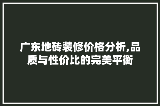 广东地砖装修价格分析,品质与性价比的完美平衡 广东地砖装修价格分析,品质与性价比的完美平衡 MI家装修经验