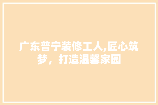 广东普宁装修工人,匠心筑梦,打造温馨家园 MI家设计指南 广东普宁装修工人,匠心筑梦,打造温馨家园 广东普宁装修工人,匠心筑梦,打造温馨家园 MI家设计指南