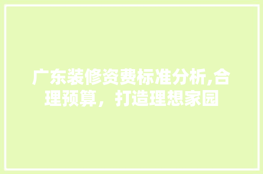广东装修资费标准分析,合理预算，打造理想家园(广东装修报价)
