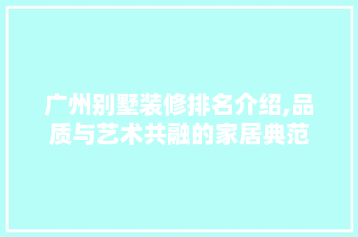 广州别墅装修排名介绍,品质与艺术共融的家居典范 广州别墅装修排名介绍,品质与艺术共融的家居典范 MI家装修经验