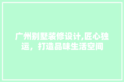 广州别墅装修设计,匠心独运，打造品味生活空间 广州别墅装修设计,匠心独运，打造品味生活空间 MI家装修经验