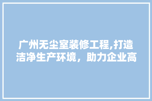 广州无尘室装修工程,打造洁净生产环境，助力企业高质量发展 广州无尘室装修工程,打造洁净生产环境，助力企业高质量发展 MI家装修攻略