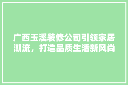 广西玉溪装修公司引领家居潮流，打造品质生活新风尚