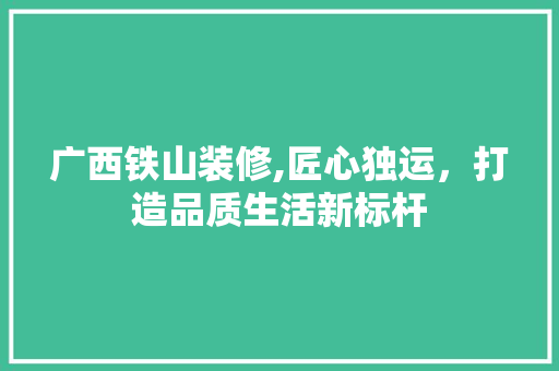 广西铁山装修,匠心独运，打造品质生活新标杆 广西铁山装修,匠心独运，打造品质生活新标杆 MI家装修攻略
