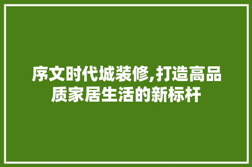 序文时代城装修,打造高品质家居生活的新标杆 序文时代城装修,打造高品质家居生活的新标杆 MI家装修攻略