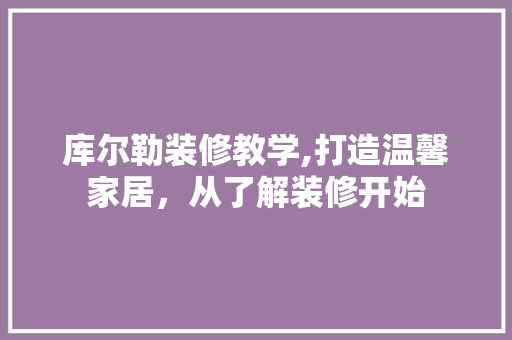 库尔勒装修教学,打造温馨家居，从了解装修开始 库尔勒装修教学,打造温馨家居，从了解装修开始 MI家装修攻略