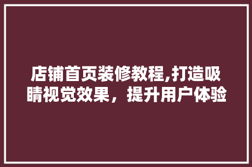 店铺首页装修教程,打造吸睛视觉效果，提升用户体验与转化率 店铺首页装修教程,打造吸睛视觉效果，提升用户体验与转化率 MI家公司推荐