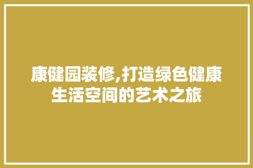 康健园装修,打造绿色健康生活空间的艺术之旅 康健园装修,打造绿色健康生活空间的艺术之旅 MI家装修经验