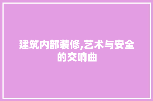 建筑内部装修,艺术与安全的交响曲 建筑内部装修,艺术与安全的交响曲 MI家设计百科