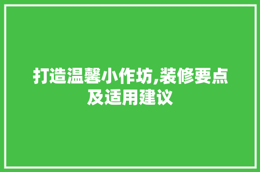 打造温馨小作坊,装修要点及适用建议 打造温馨小作坊,装修要点及适用建议 MI家装修攻略