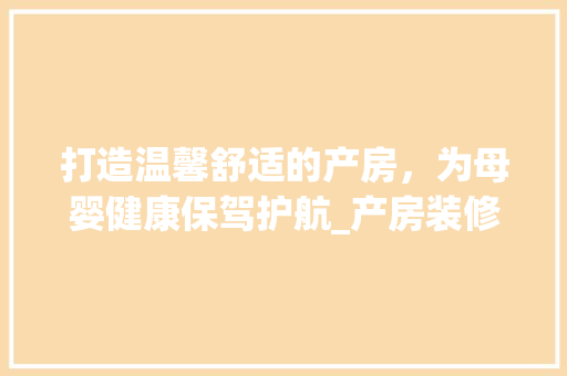打造温馨舒适的产房,为母婴健康保驾护航_产房装修计划方法详细分析 MI家设计百科 打造温馨舒适的产房,为母婴健康保驾护航_产房装修计划方法详细分析 打造温馨舒适的产房,为母婴健康保驾护航_产房装修计划方法详细分析 MI家设计百科