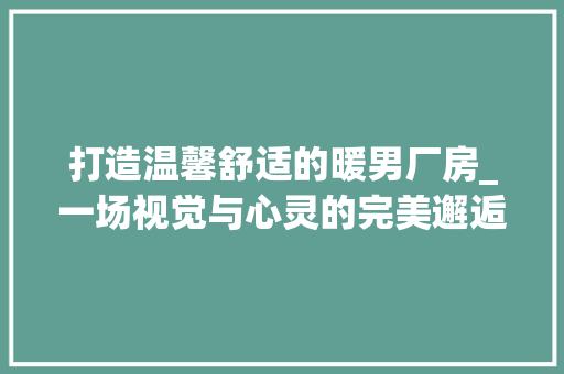 打造温馨舒适的暖男厂房_一场视觉与心灵的完美邂逅