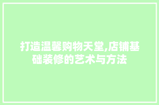 打造温馨购物天堂,店铺基础装修的艺术与方法 打造温馨购物天堂,店铺基础装修的艺术与方法 MI家设计百科